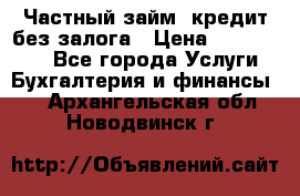 Частный займ, кредит без залога › Цена ­ 1 500 000 - Все города Услуги » Бухгалтерия и финансы   . Архангельская обл.,Новодвинск г.